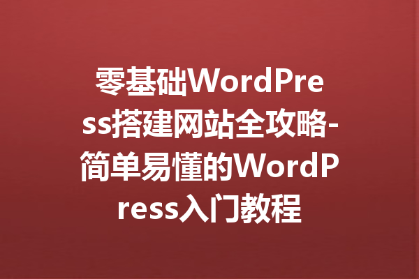 零基础WordPress搭建网站全攻略-简单易懂的WordPress入门教程