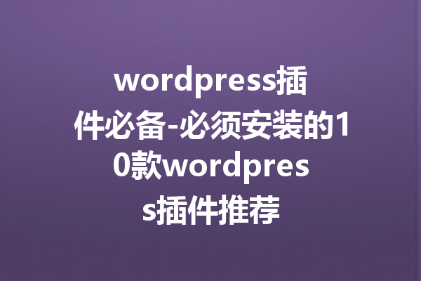 wordpress插件必备-必须安装的10款wordpress插件推荐