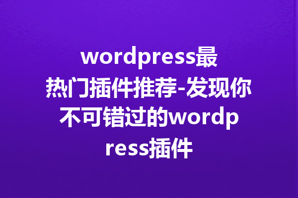 wordpress最热门插件推荐-发现你不可错过的wordpress插件