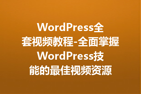 WordPress全套视频教程-全面掌握WordPress技能的最佳视频资源