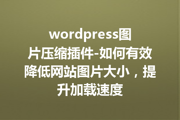 wordpress图片压缩插件-如何有效降低网站图片大小，提升加载速度