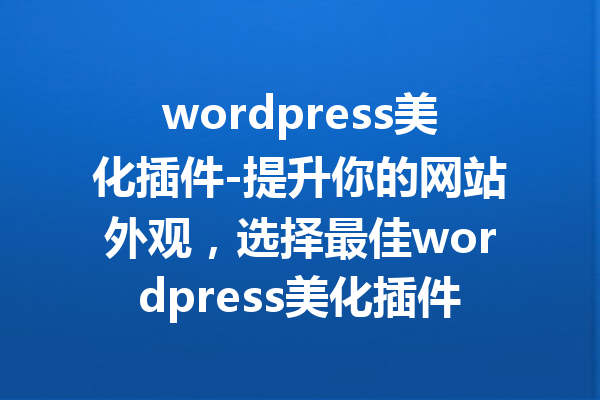wordpress美化插件-提升你的网站外观，选择最佳wordpress美化插件！