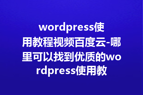 wordpress使用教程视频百度云-哪里可以找到优质的wordpress使用教程视频？