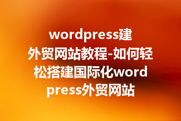 wordpress建外贸网站教程-如何轻松搭建国际化wordpress外贸网站