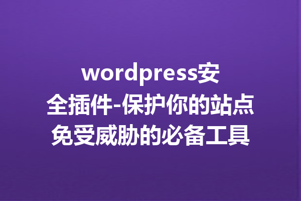 wordpress安全插件-保护你的站点免受威胁的必备工具