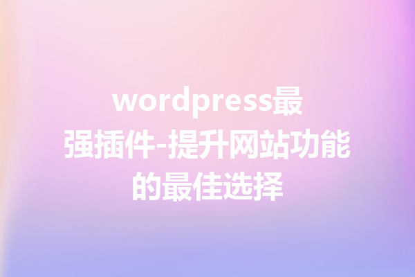 wordpress最强插件-提升网站功能的最佳选择