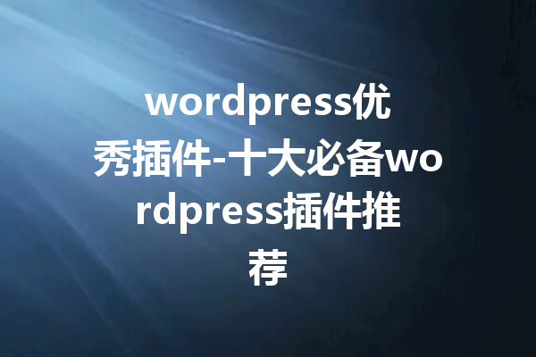 wordpress优秀插件-十大必备wordpress插件推荐