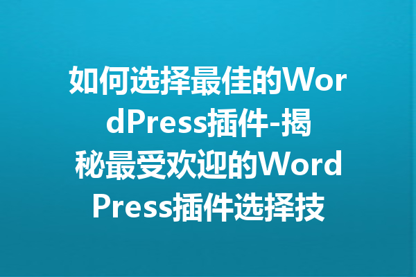 如何选择最佳的WordPress插件-揭秘最受欢迎的WordPress插件选择技巧