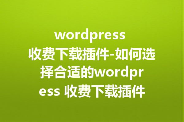 wordpress 收费下载插件-如何选择合适的wordpress 收费下载插件？