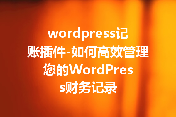 wordpress记账插件-如何高效管理您的WordPress财务记录