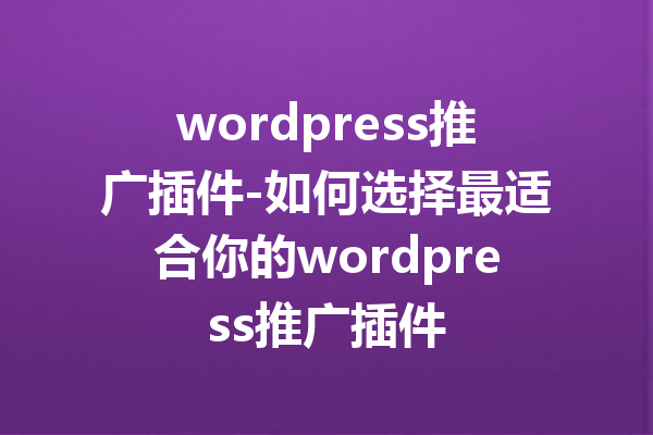 wordpress推广插件-如何选择最适合你的wordpress推广插件