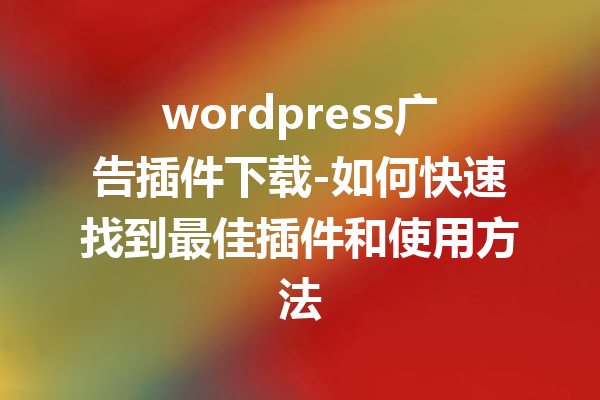 wordpress广告插件下载-如何快速找到最佳插件和使用方法