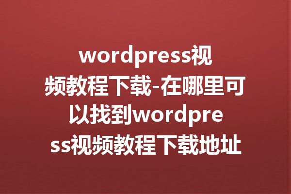 wordpress视频教程下载-在哪里可以找到wordpress视频教程下载地址