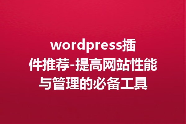 wordpress插件推荐-提高网站性能与管理的必备工具