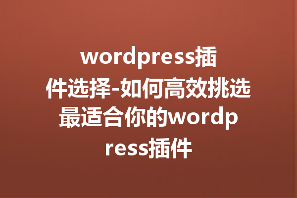wordpress插件选择-如何高效挑选最适合你的wordpress插件