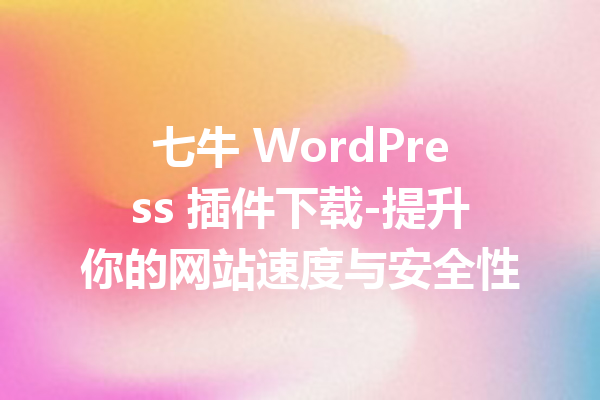 七牛 WordPress 插件下载-提升你的网站速度与安全性