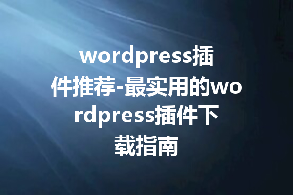 wordpress插件推荐-最实用的wordpress插件下载指南