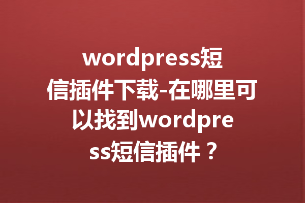 wordpress短信插件下载-在哪里可以找到wordpress短信插件？