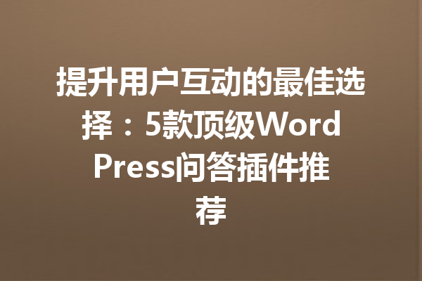 提升用户互动的最佳选择：5款顶级WordPress问答插件推荐