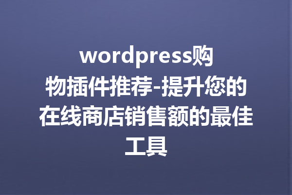 wordpress购物插件推荐-提升您的在线商店销售额的最佳工具
