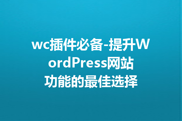 wc插件必备-提升WordPress网站功能的最佳选择