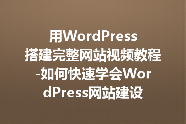 用WordPress搭建完整网站视频教程-如何快速学会WordPress网站建设