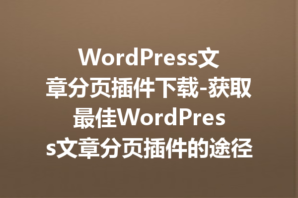 WordPress文章分页插件下载-获取最佳WordPress文章分页插件的途径