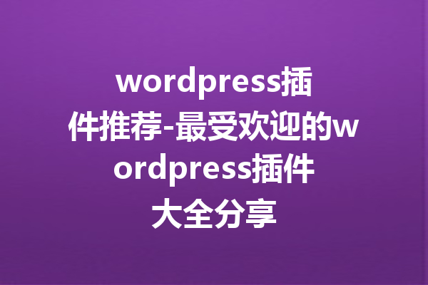 wordpress插件推荐-最受欢迎的wordpress插件大全分享
