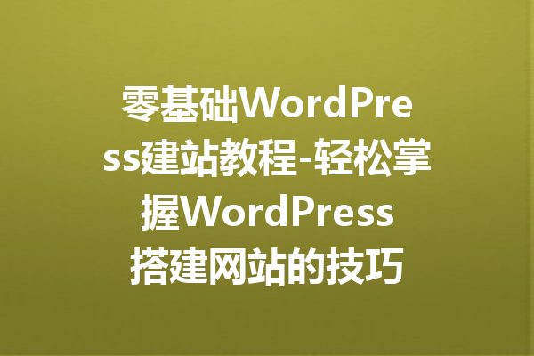 零基础WordPress建站教程-轻松掌握WordPress搭建网站的技巧
