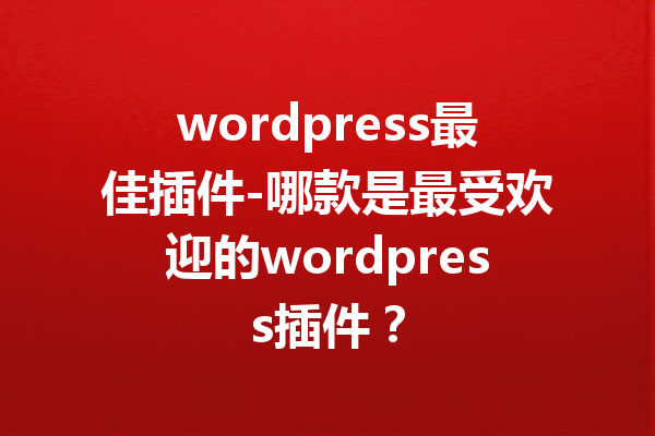 wordpress最佳插件-哪款是最受欢迎的wordpress插件？