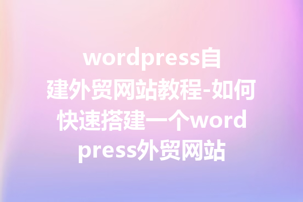 wordpress自建外贸网站教程-如何快速搭建一个wordpress外贸网站