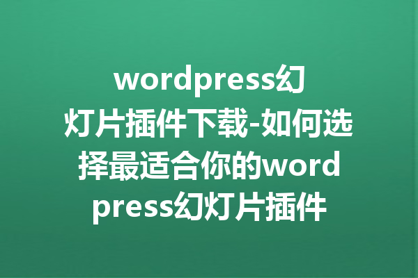 wordpress幻灯片插件下载-如何选择最适合你的wordpress幻灯片插件