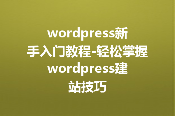 wordpress新手入门教程-轻松掌握wordpress建站技巧