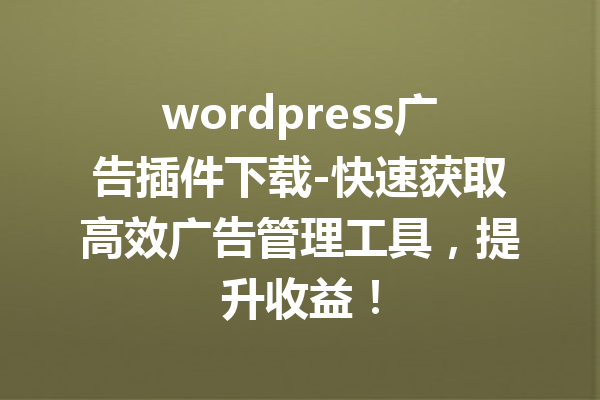 wordpress广告插件下载-快速获取高效广告管理工具，提升收益！