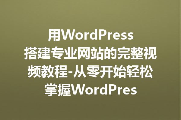 用WordPress搭建专业网站的完整视频教程-从零开始轻松掌握WordPress建站技巧