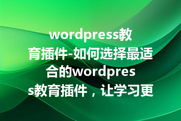 wordpress教育插件-如何选择最适合的wordpress教育插件，让学习更轻松！