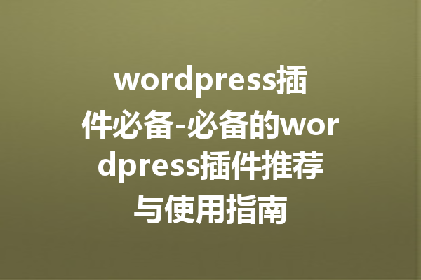 wordpress插件必备-必备的wordpress插件推荐与使用指南