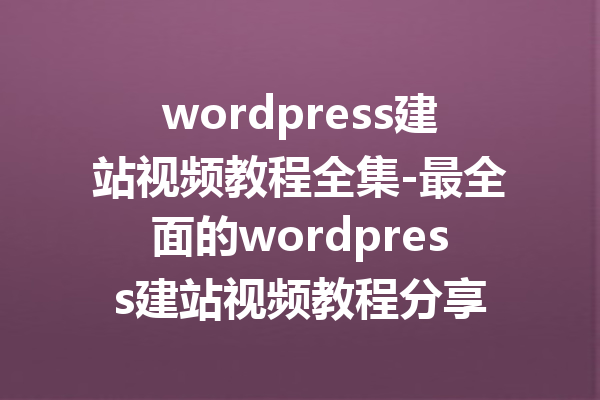 wordpress建站视频教程全集-最全面的wordpress建站视频教程分享