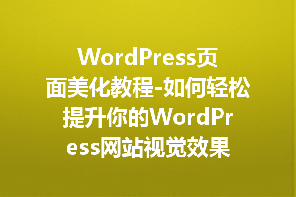 WordPress页面美化教程-如何轻松提升你的WordPress网站视觉效果