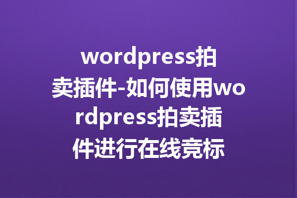 wordpress拍卖插件-如何使用wordpress拍卖插件进行在线竞标