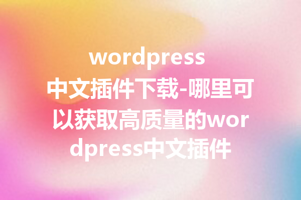 wordpress 中文插件下载-哪里可以获取高质量的wordpress中文插件