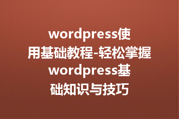 wordpress使用基础教程-轻松掌握wordpress基础知识与技巧