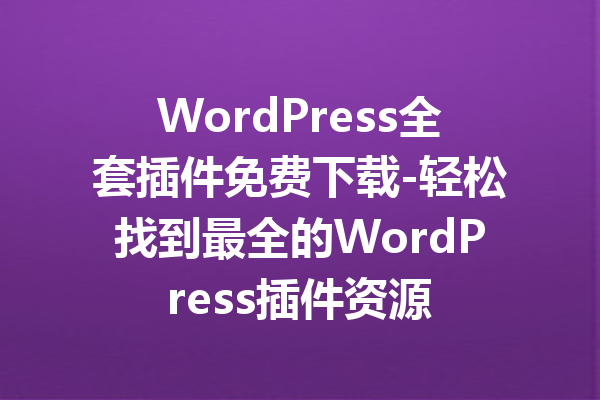 WordPress全套插件免费下载-轻松找到最全的WordPress插件资源