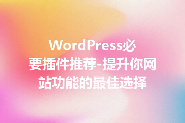 WordPress必要插件推荐-提升你网站功能的最佳选择