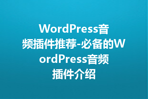 WordPress音频插件推荐-必备的WordPress音频插件介绍