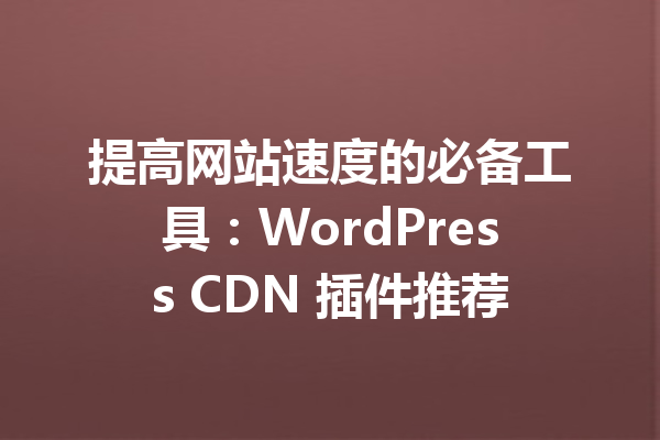 提高网站速度的必备工具：WordPress CDN 插件推荐