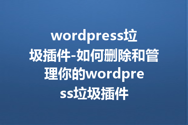 wordpress垃圾插件-如何删除和管理你的wordpress垃圾插件
