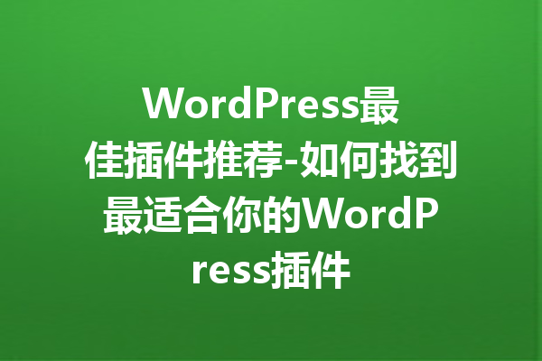 WordPress最佳插件推荐-如何找到最适合你的WordPress插件