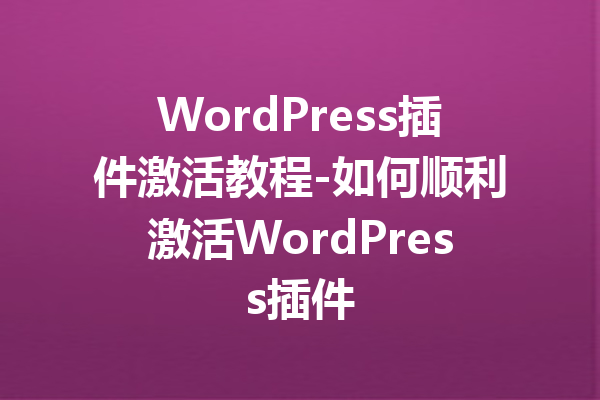 WordPress插件激活教程-如何顺利激活WordPress插件