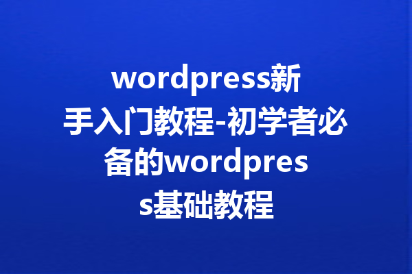 wordpress新手入门教程-初学者必备的wordpress基础教程